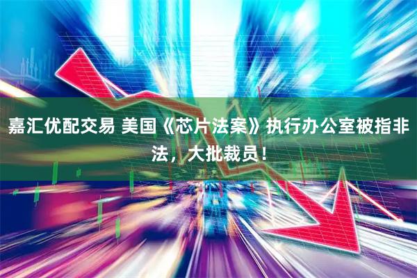 嘉汇优配交易 美国《芯片法案》执行办公室被指非法，大批裁员！