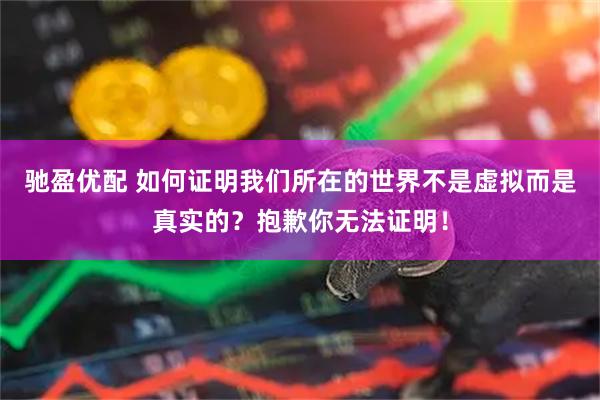 驰盈优配 如何证明我们所在的世界不是虚拟而是真实的？抱歉你无法证明！