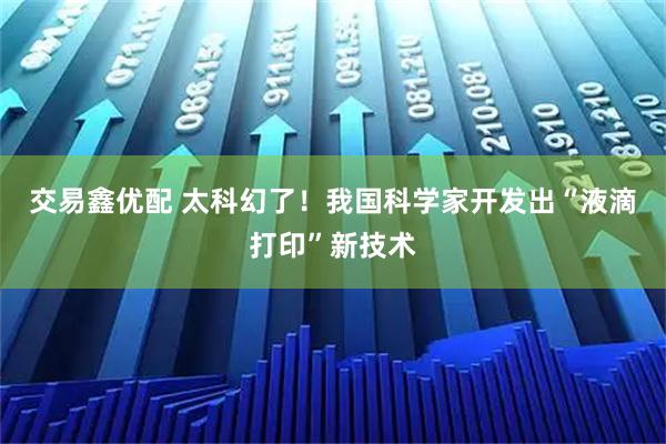 交易鑫优配 太科幻了！我国科学家开发出“液滴打印”新技术