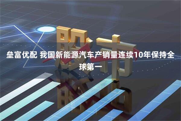 垒富优配 我国新能源汽车产销量连续10年保持全球第一