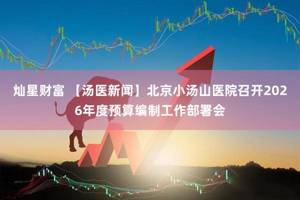 灿星财富 【汤医新闻】北京小汤山医院召开2026年度预算编制工作部署会
