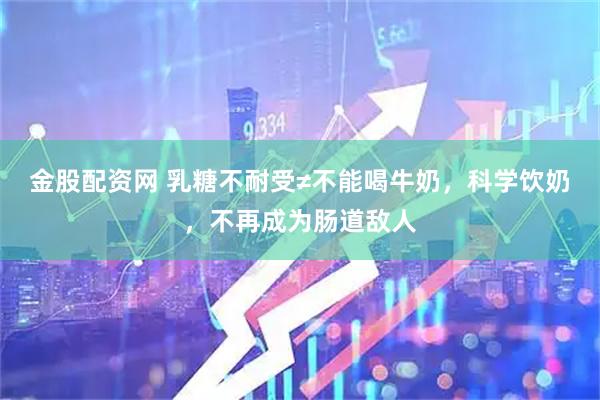 金股配资网 乳糖不耐受≠不能喝牛奶，科学饮奶，不再成为肠道敌人