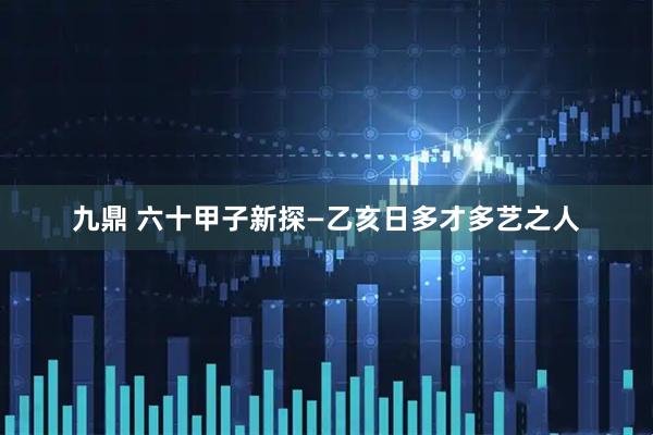 九鼎 六十甲子新探—乙亥日多才多艺之人