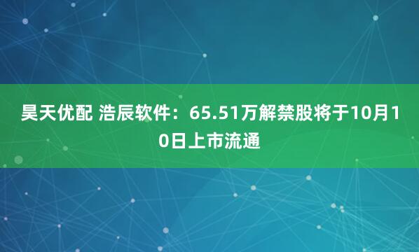 昊天优配 浩辰软件：65.51万解禁股将于10月10日上市流通