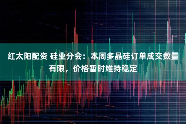 红太阳配资 硅业分会：本周多晶硅订单成交数量有限，价格暂时维持稳定