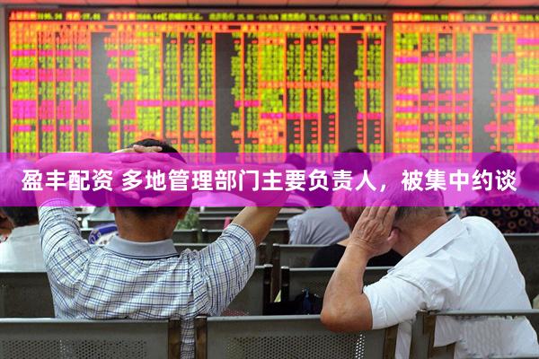 盈丰配资 多地管理部门主要负责人，被集中约谈