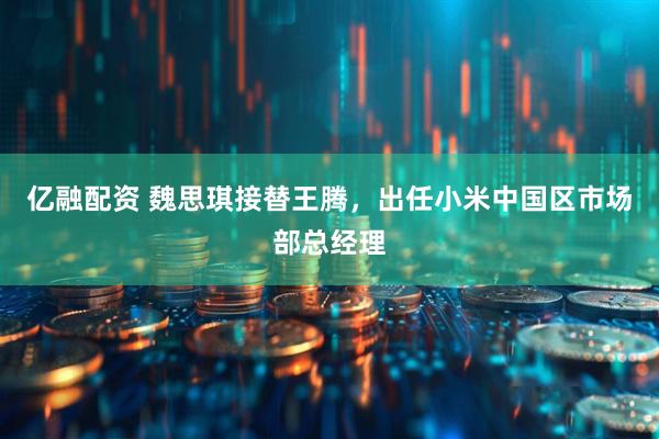 亿融配资 魏思琪接替王腾，出任小米中国区市场部总经理