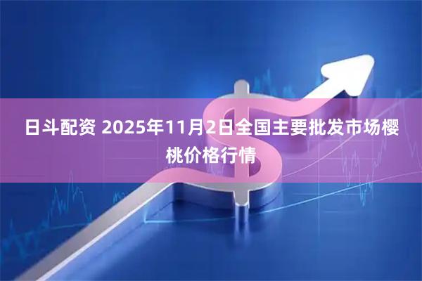 日斗配资 2025年11月2日全国主要批发市场樱桃价格行情