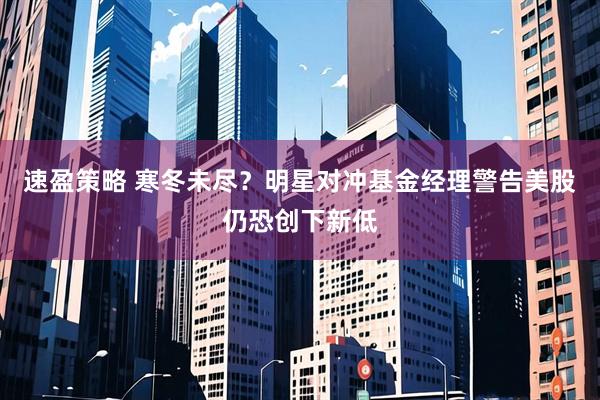 速盈策略 寒冬未尽？明星对冲基金经理警告美股仍恐创下新低