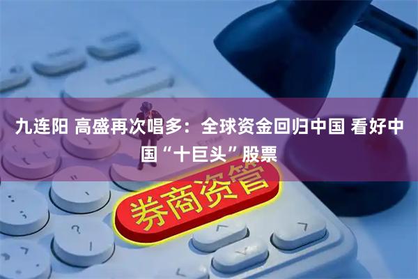 九连阳 高盛再次唱多：全球资金回归中国 看好中国“十巨头”股票