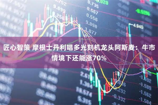 匠心智策 摩根士丹利唱多光刻机龙头阿斯麦：牛市情境下还能涨70%