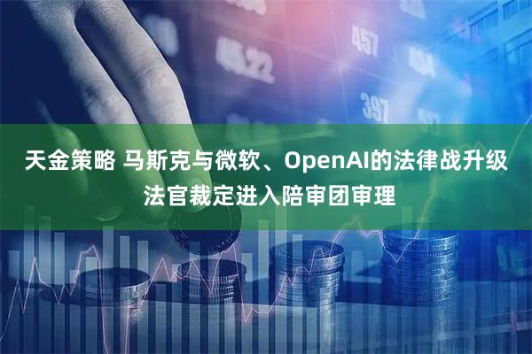 天金策略 马斯克与微软、OpenAI的法律战升级 法官裁定进入陪审团审理