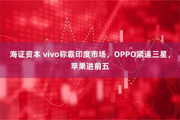 海证资本 vivo称霸印度市场，OPPO紧逼三星，苹果进前五