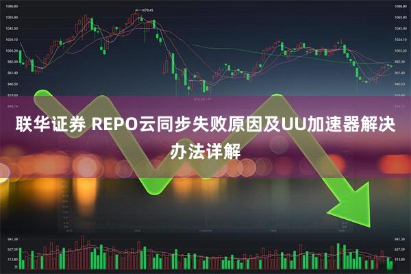 联华证券 REPO云同步失败原因及UU加速器解决办法详解
