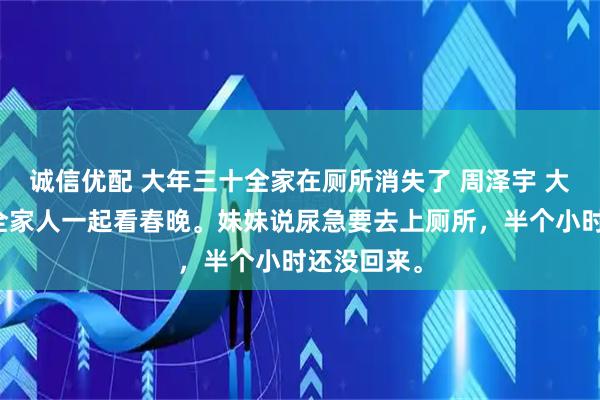 诚信优配 大年三十全家在厕所消失了 周泽宇 大年三十，全家人一起看春晚。妹妹说尿急要去上厕所，半个小时还没回来。