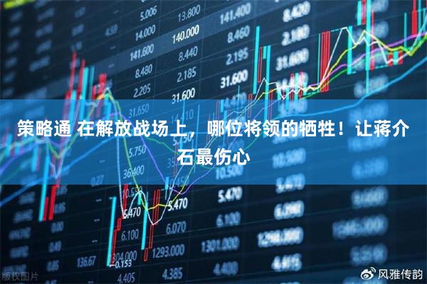 策略通 在解放战场上，哪位将领的牺牲！让蒋介石最伤心