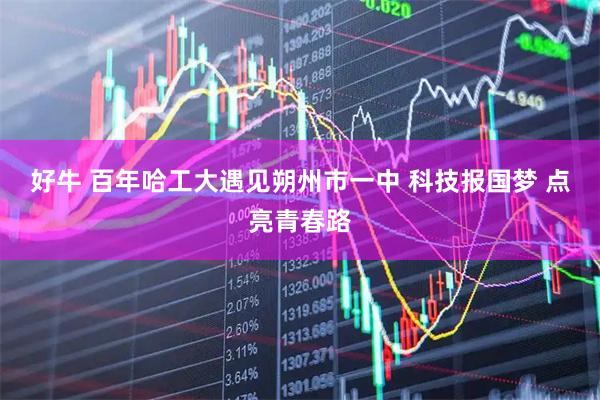 好牛 百年哈工大遇见朔州市一中 科技报国梦 点亮青春路