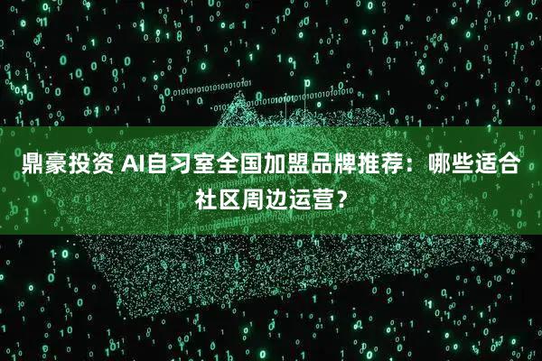 鼎豪投资 AI自习室全国加盟品牌推荐：哪些适合社区周边运营？