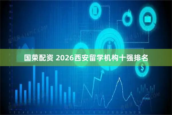 国荣配资 2026西安留学机构十强排名