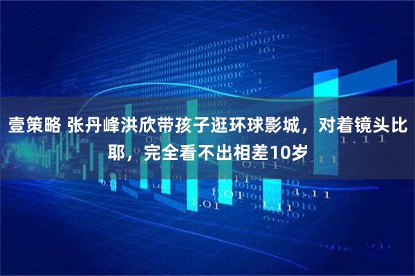 壹策略 张丹峰洪欣带孩子逛环球影城，对着镜头比耶，完全看不出相差10岁