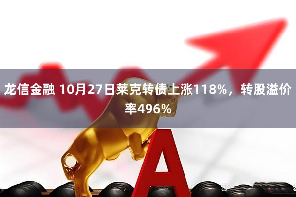 龙信金融 10月27日莱克转债上涨118%，转股溢价率496%