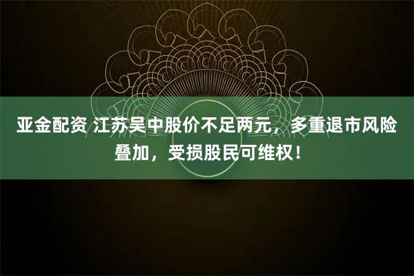 亚金配资 江苏吴中股价不足两元，多重退市风险叠加，受损股民可维权！