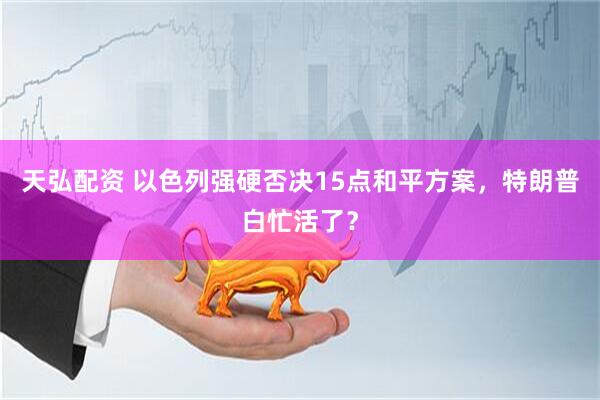 天弘配资 以色列强硬否决15点和平方案，特朗普白忙活了？