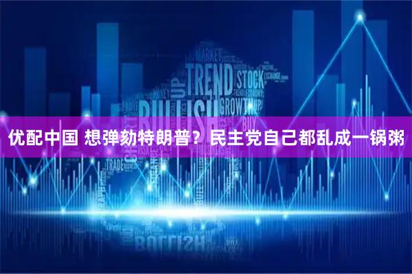 优配中国 想弹劾特朗普？民主党自己都乱成一锅粥