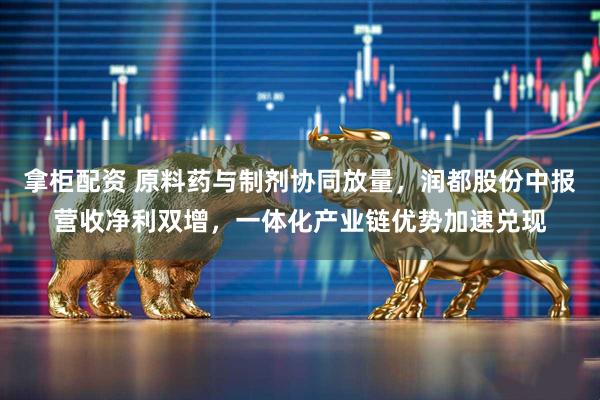 拿柜配资 原料药与制剂协同放量，润都股份中报营收净利双增，一体化产业链优势加速兑现