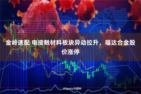 金岭速配 电接触材料板块异动拉升，福达合金股价涨停